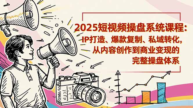 2025短视频操盘线下课程：IP打造、爆款复制、私域转化，从内容创作到商业变现的完整操盘体系_就是爱分享