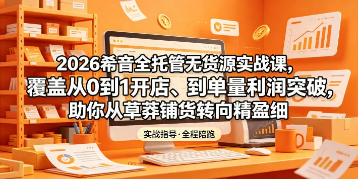 2026希音全托管无货源实战课，覆盖从0到1开店、到单量利润突破，助你从草莽铺货转向精细化盈利_一起云网创