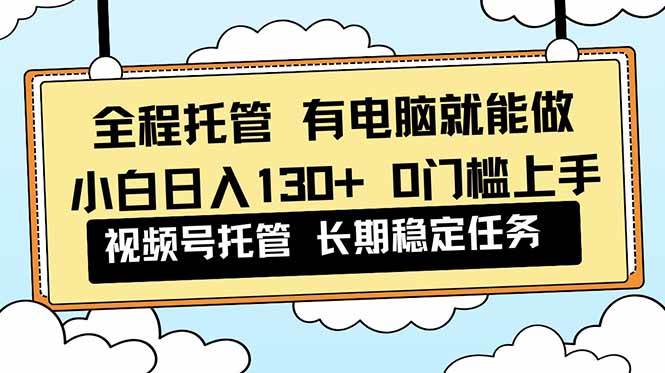 （16652期）全程托管 解放双手，小白日入130+，视频号 0门槛上手实操_就是爱分享