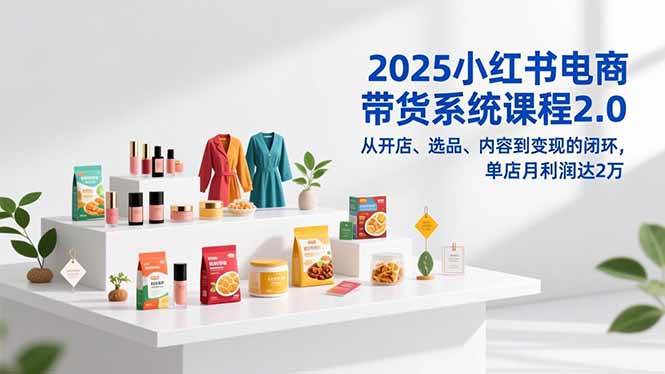 （16880期）2025小红书电商带货系统课程2.0，从开店、选品、内容到变现的闭环，单店月利润达2万_就是爱分享
