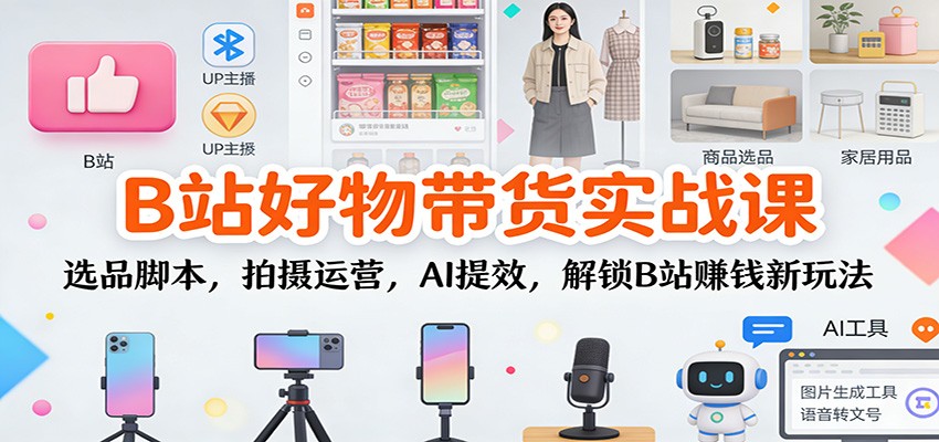 B站好物带货实战课：选品脚本，拍摄运营，AI提效，解锁B站赚钱新玩法_就是爱分享