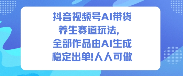 抖音视频号AI带货养生赛道玩法，全部作品由AI生成，发了1500条作品，出了2W多单，人人可做_就是爱分享