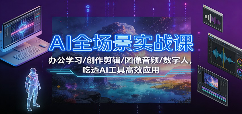 AI全场景实战课：办公学习/创作剪辑/图像音频/数字人，吃透AI工具高效应用_就是爱分享