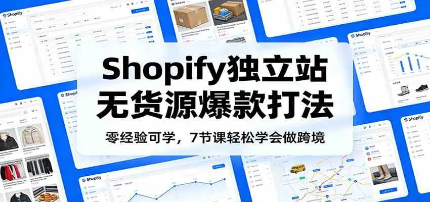 零经验可学，Shopify独立站无货源爆款打法，7节课轻松学会做跨境_一起云网创