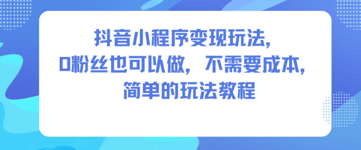 抖音小程序变现玩法，0粉丝也可以做，不需要成本，简单的玩法教程_就是爱分享