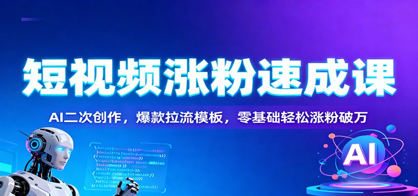 短视频涨粉速成课：AI二次创作，爆款拉流模板，零基础轻松涨粉破万_就是爱分享