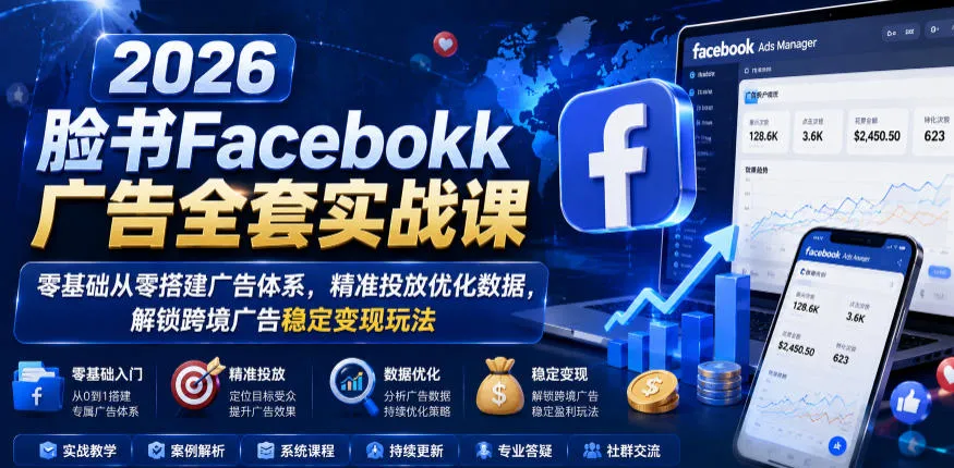 2026脸书Facebook广告全套实战课，零基础从零搭建广告体系，精准投放优化数据，解锁跨境广告稳定变现玩法_一起云网创