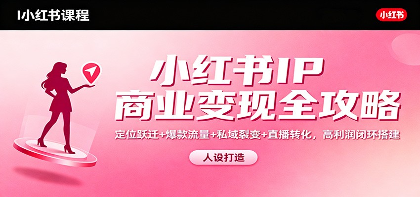 小红书IP商业变现全攻略：定位跃迁+爆款流量+私域裂变+直播转化，高利润闭环搭建_就是爱分享