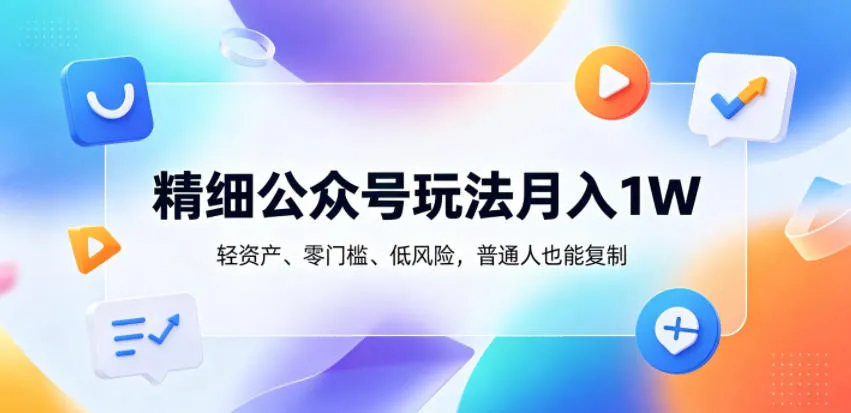 精细公众号玩法月入1W，轻资产、零门槛、低风险，普通人也能复制【揭秘】_一起云网创