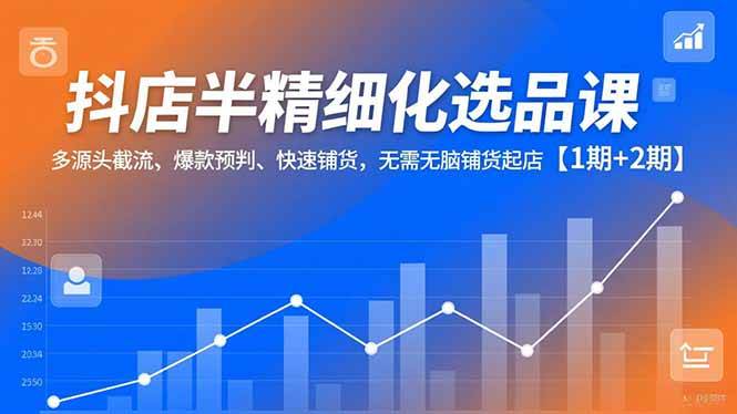 （16825期）抖店半精细化选品课，多源头截流、爆款预判、快速铺货，无需无脑铺货起店【1期+2期】_就是爱分享