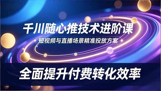 （16688期）千川随心推技术进阶课，短视频与直播场景精准投放方案，全面提升付费转化效率_就是爱分享