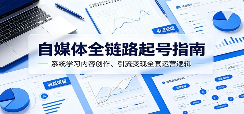 自媒体全链路起号指南：系统学习内容创作、引流变现全套运营逻辑_一起云网创