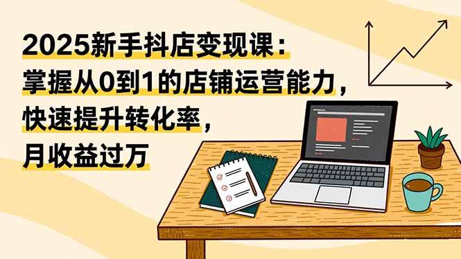 （16606期）2025新手抖店变现课：掌握从0到1的店铺运营能力，快速提升转化率,月收过万_就是爱分享