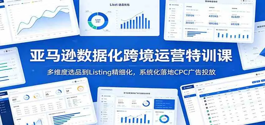 亚马逊数据化跨境运营特训课：多维度选品到Listing精细化，系统化落地CPC广告投放_一起云网创