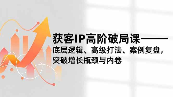 （16804期）获客IP高阶破局课，底层逻辑、高级打法、案例复盘，突破增长瓶颈与内卷_就是爱分享