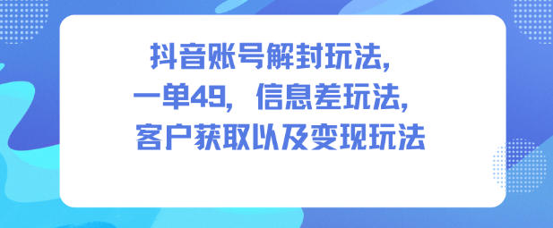 抖音账号解封玩法，一单49，信息差玩法，客户获取以及变现玩法_就是爱分享