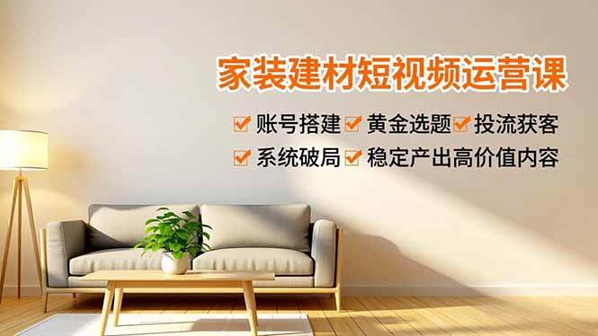 （16916期）家装建材短视频运营课，账号搭建、黄金选题、投流获客，系统破局，稳定产出高价值内容_就是爱分享