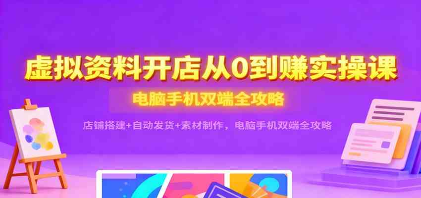 虚拟资料开店从0到赚实操课：店铺搭建+自动发货+素材制作，电脑手机双端全攻略_就是爱分享