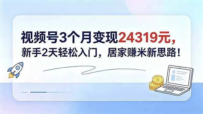 （18585期）视频号3个月变现24319元，新手2天轻松入门，居家赚米新思路！_一起云网创