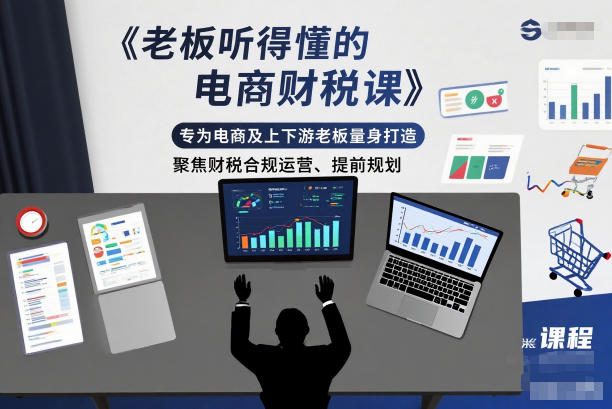 老板听得懂的电商财税课，专为电商及上下游老板量身打造，聚焦财税合规运营、提前规划_就是爱分享