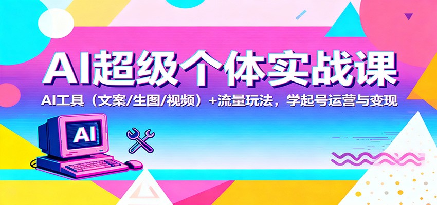 AI超级个体实战课：AI 工具（文案/生图/视频）+ 流量玩法，学起号运营与变现_就是爱分享