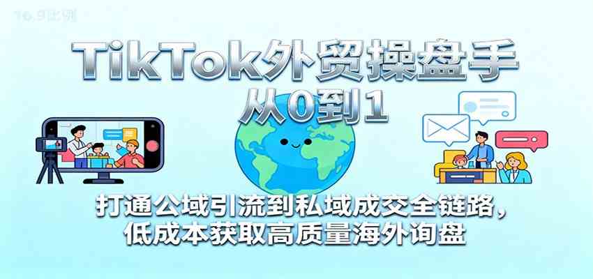 TikTok外贸操盘手从0到1，打通公域引流到私域成交全链路，低成本获取高质量海外询盘_就是爱分享