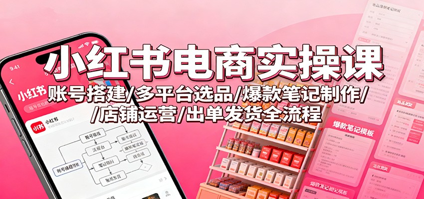 小红书电商实操课：账号搭建/多平台选品/爆款笔记制作/店铺运营/出单发货全流程_就是爱分享