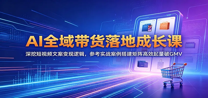 AI全域带货落地成长课：深挖短视频文案变现逻辑，参考实战案例搭建矩阵高效起量破GMV_一起云网创