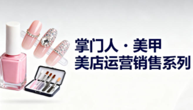 美甲店运营销售系列，助力美甲店老板及从业者提升运营、销售与管理能力_就是爱分享