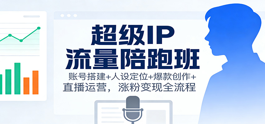 超级IP流量陪跑班：账号搭建+人设定位+爆款创作+直播运营，涨粉变现全流程_就是爱分享