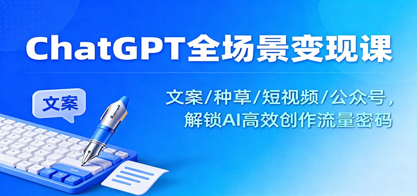 ChatGPT全场景变现课：文案/种草/短视频/公众号，解锁AI高效创作流量密码_就是爱分享