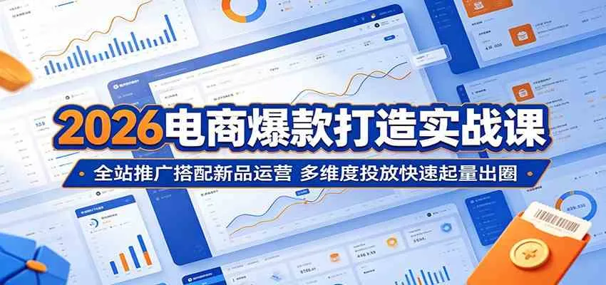 2026电商爆款打造实战课：全站推广搭配新品运营，多维度投放快速起量出圈_一起云网创