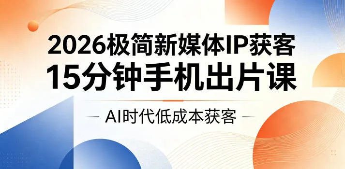 2026极简新媒体IP获客，15分钟手机出片课，AI时代低成本获客_一起云网创