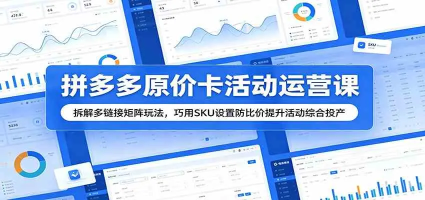 拼多多原价卡活动运营课：拆解多链接矩阵玩法，巧用SKU设置防比价提升活动综合投产_一起云网创