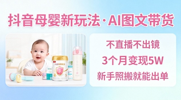 抖音母婴赛道新玩法，AI图文带货，不用直播，3个月变现5W，新手照搬就能出单_就是爱分享