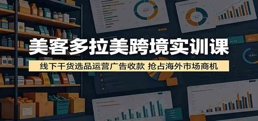 美客多拉美跨境实训课：线下干货选品运营广告收款，抢占海外市场商机_一起云网创