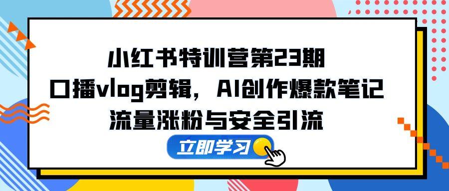 小红书特训营第23期，口播vlog剪辑，AI创作爆款笔记，流量涨粉与安全引流_就是爱分享
