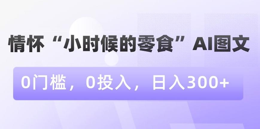 情怀“小时候的零食”AI图文，0门槛，0投入，日入300+【揭秘】_就是爱分享