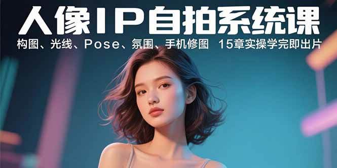 （15920期）人像IP自拍系统课：构图、光线、Pose、氛围、手机修图 15章实操学完即出片_就是爱分享