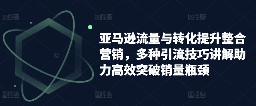亚马逊流量与转化提升整合营销，多种引流技巧讲解助力高效突破销量瓶颈_就是爱分享