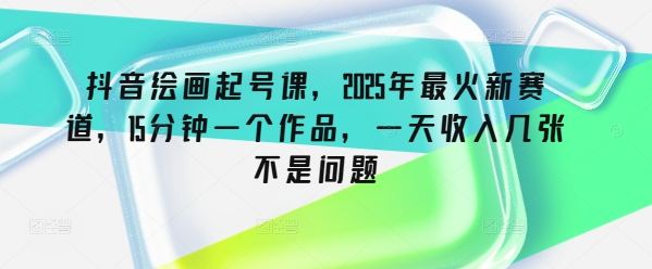 抖音绘画起号课，2025年最火新赛道，15分钟一个作品，一天收入几张不是问题_就是爱分享