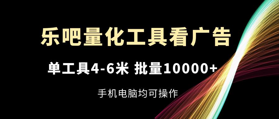 乐吧量化工具看广告，单工具4-6米，批量10000+，手机电脑均可操作_就是爱分享