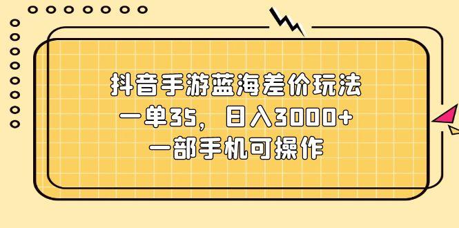 抖音手游蓝海差价玩法，一单35，日入3000+，一部手机可操作_就是爱分享