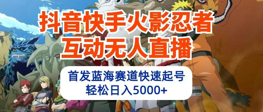 抖音快手火影忍者互动无人直播，首发蓝海赛道快速起号，轻松日入5000+_就是爱分享