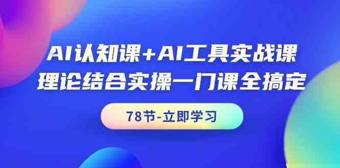 AI认知课+AI工具实战课，理论结合实操一门课全搞定(78节)_就是爱分享