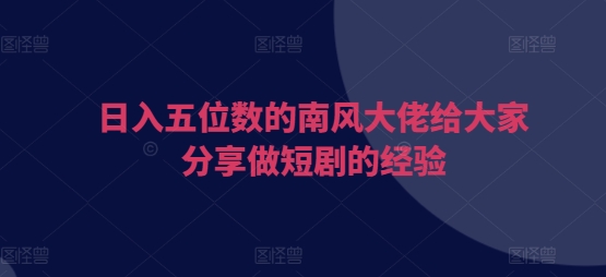 日入五位数的南风大佬给大家分享做短剧的经验_就是爱分享