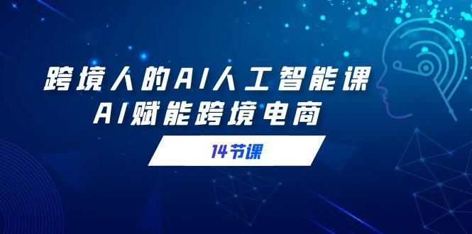 跨境人的AI人工智能课，AI赋能跨境电商(14节课)_就是爱分享