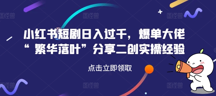 小红书短剧日入过千，爆单大佬“繁华落叶”分享二创实操经验_就是爱分享