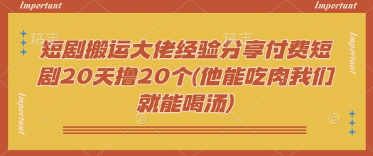 短剧搬运大佬经验分享付费短剧20天撸20个(他能吃肉我们就能喝汤)_就是爱分享