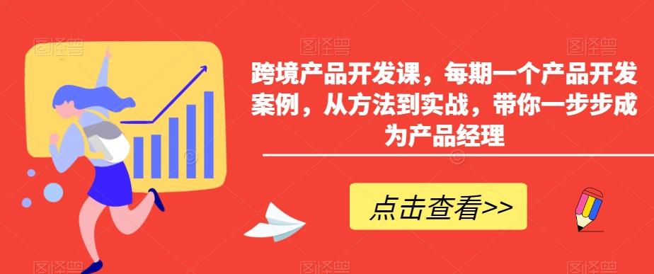 跨境产品开发课，每期一个产品开发案例，从方法到实战，带你一步步成为产品经理_就是爱分享